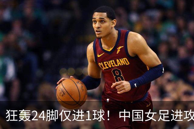 狂轰24脚仅进1球！中国女足进攻效率堪忧无缘亚运连胜